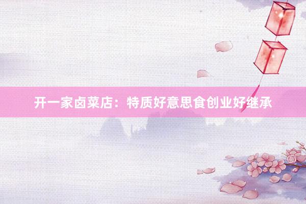 开一家卤菜店：特质好意思食创业好继承