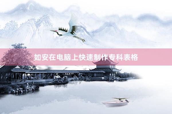 如安在电脑上快速制作专科表格