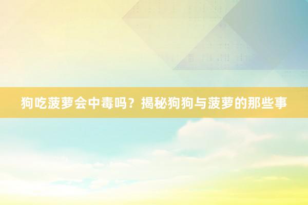 狗吃菠萝会中毒吗？揭秘狗狗与菠萝的那些事