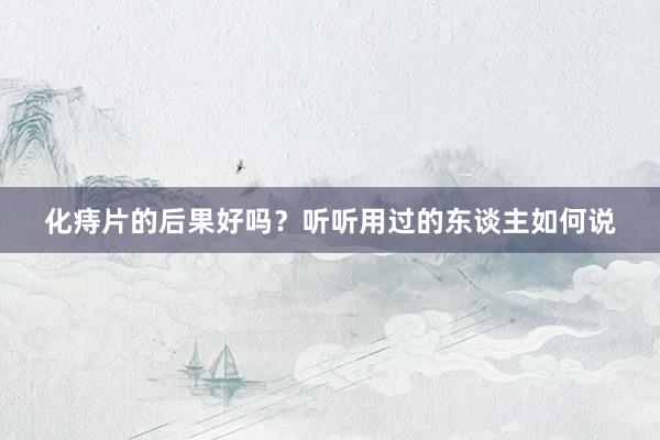 化痔片的后果好吗？听听用过的东谈主如何说