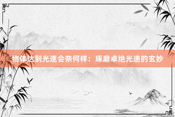 物体达到光速会奈何样：琢磨卓绝光速的玄妙
