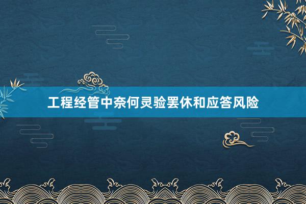 工程经管中奈何灵验罢休和应答风险
