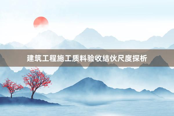 建筑工程施工质料验收结伙尺度探析