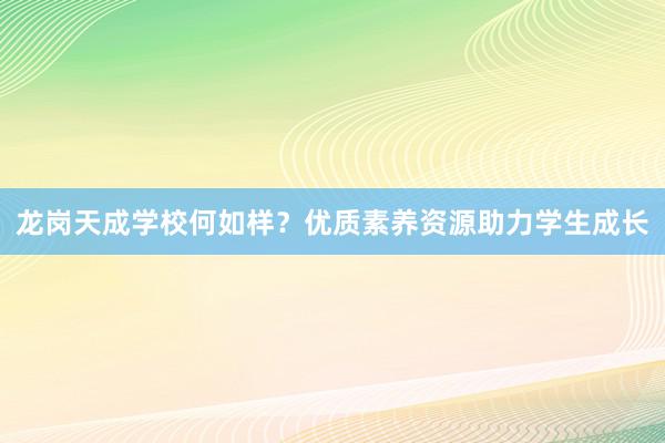 龙岗天成学校何如样？优质素养资源助力学生成长