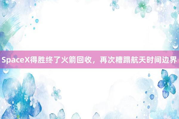 SpaceX得胜终了火箭回收，再次糟蹋航天时间边界