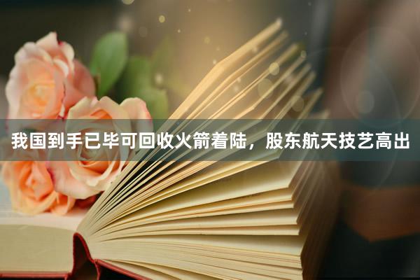 我国到手已毕可回收火箭着陆，股东航天技艺高出