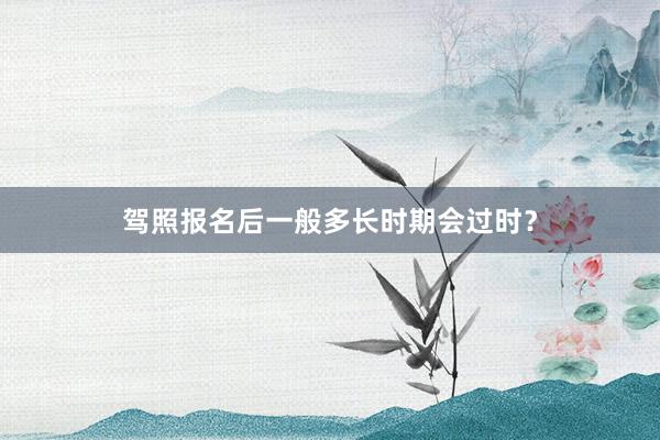 驾照报名后一般多长时期会过时？