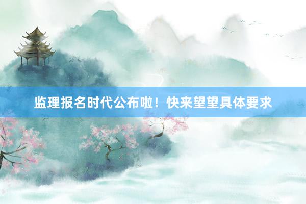 监理报名时代公布啦！快来望望具体要求