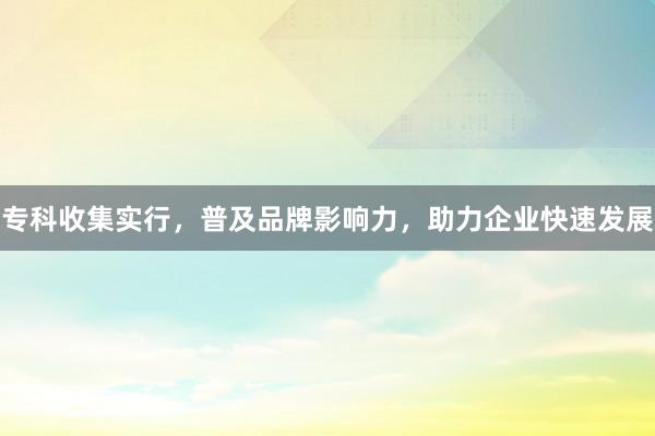 专科收集实行，普及品牌影响力，助力企业快速发展