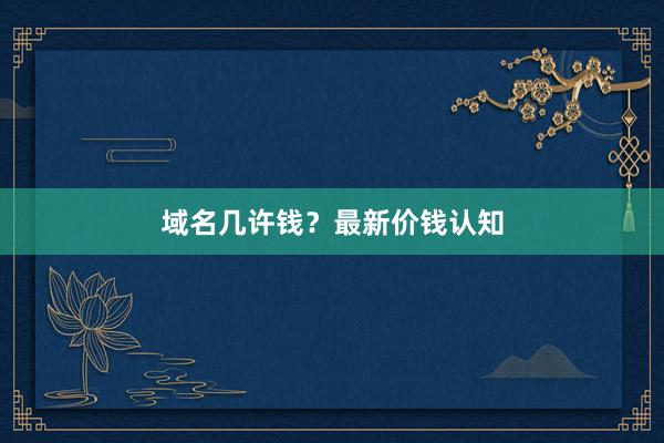 域名几许钱？最新价钱认知