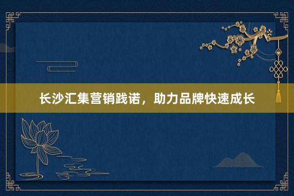 长沙汇集营销践诺，助力品牌快速成长
